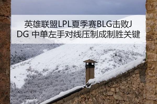 英雄联盟LPL夏季赛BLG击败JDG 中单左手对线压制成制胜关键