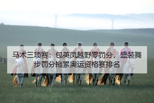 马术三项赛：包英凤越野零罚分，盛装舞步罚分拖累奥运资格赛排名