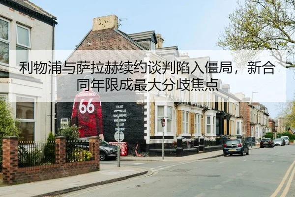 利物浦与萨拉赫续约谈判陷入僵局，新合同年限成最大分歧焦点