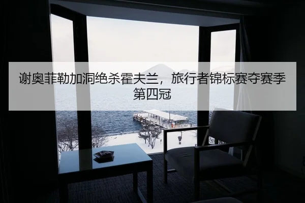 谢奥菲勒加洞绝杀霍夫兰，旅行者锦标赛夺赛季第四冠