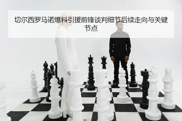 切尔西罗马诺爆料引援前锋谈判细节后续走向与关键节点